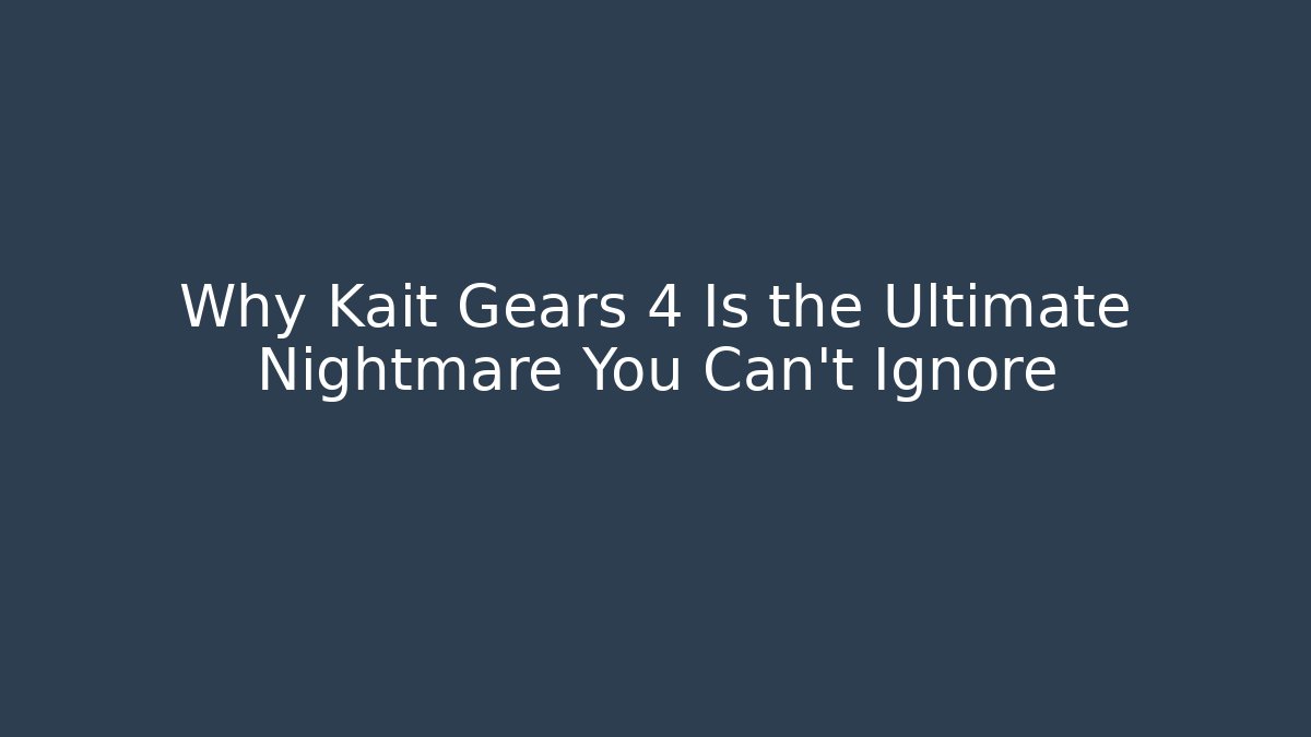 Why Kait Gears 4 Is the Ultimate Nightmare You Can't Ignore