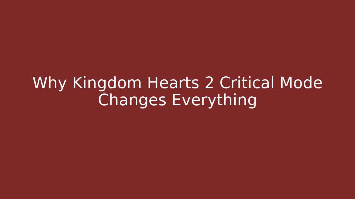 Why Kingdom Hearts 2 Critical Mode Changes Everything