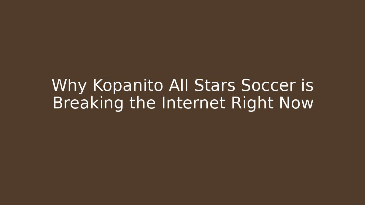Why Kopanito All Stars Soccer is Breaking the Internet Right Now