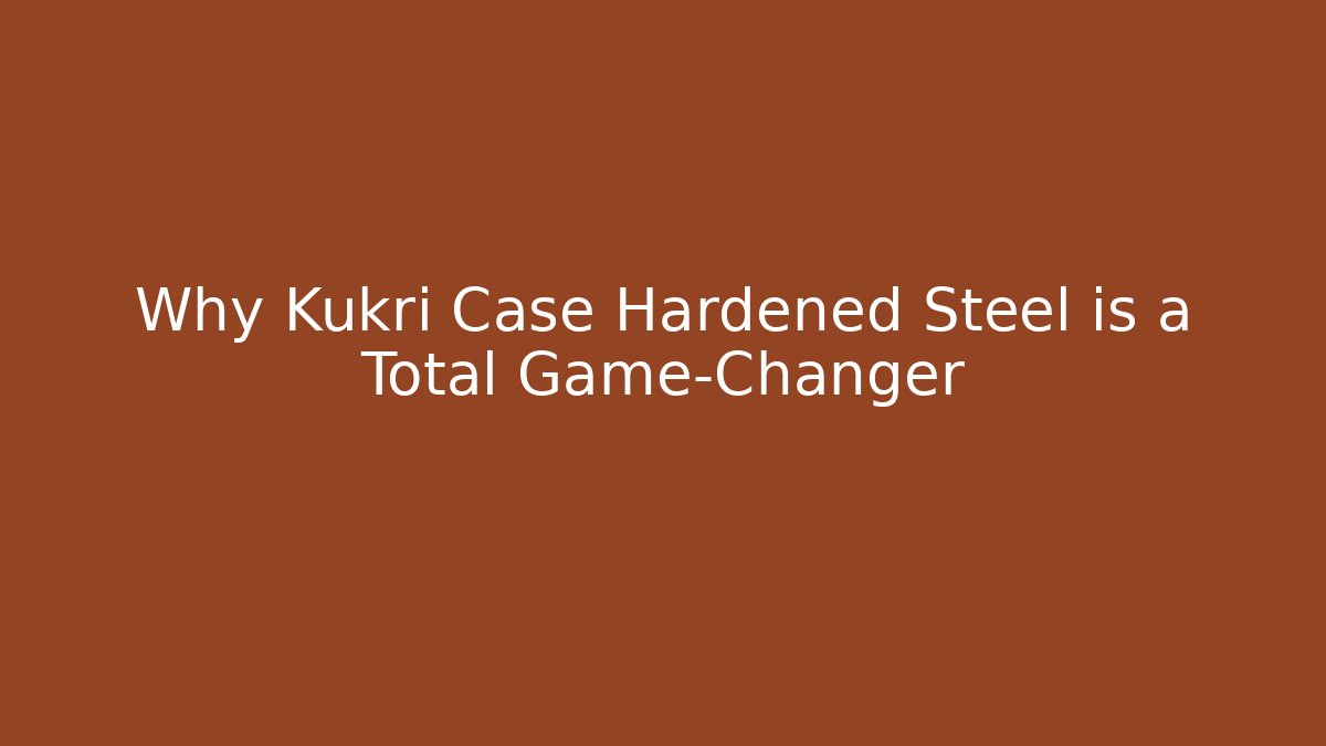 Why Kukri Case Hardened Steel is a Total Game-Changer