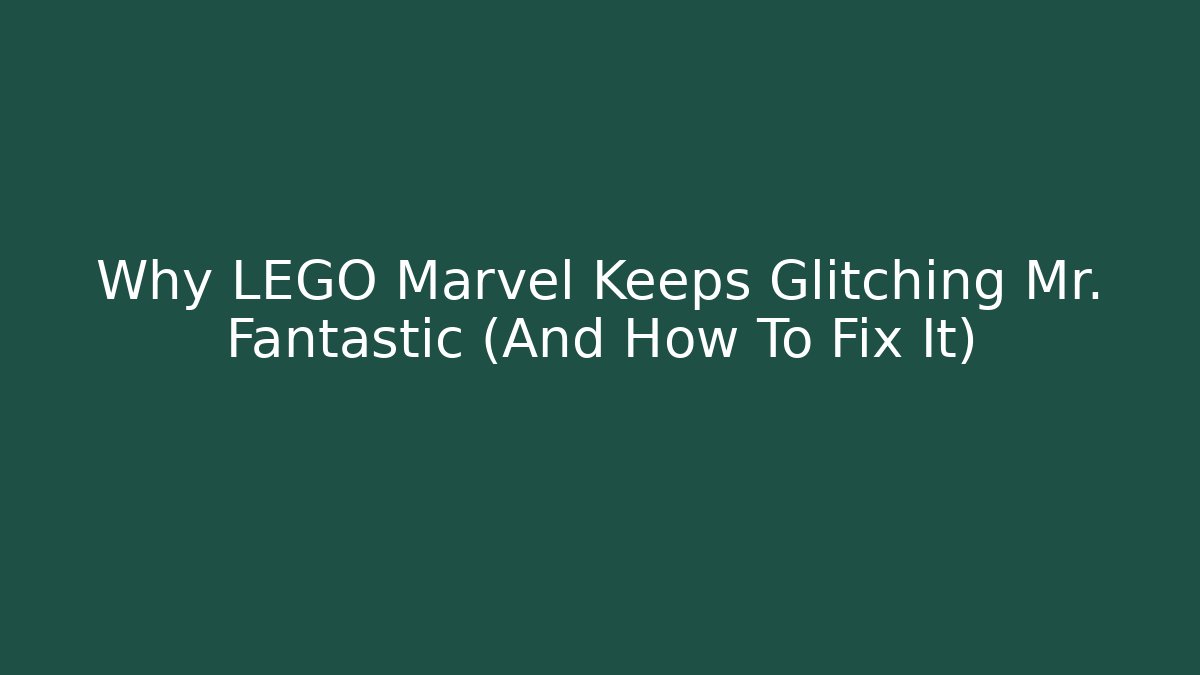 Why LEGO Marvel Keeps Glitching Mr. Fantastic (And How To Fix It) - The Family Holidays