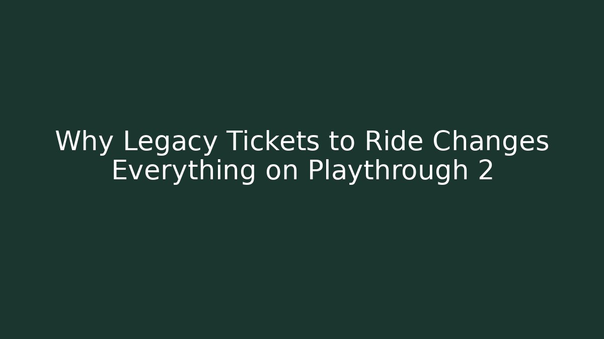 Why Legacy Tickets to Ride Changes Everything on Playthrough 2