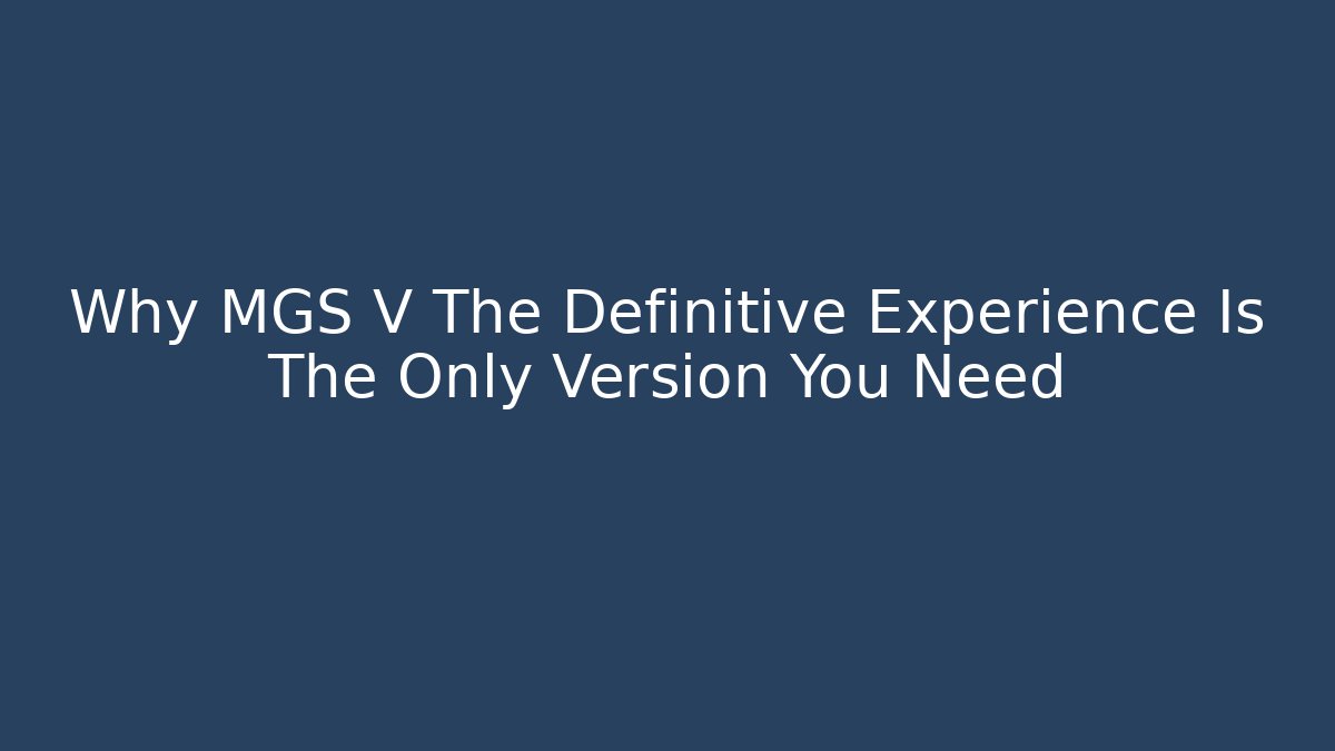 Why MGS V The Definitive Experience Is The Only Version You Need