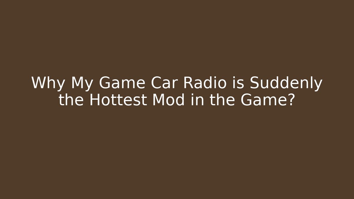 Why My Game Car Radio is Suddenly the Hottest Mod in the Game?