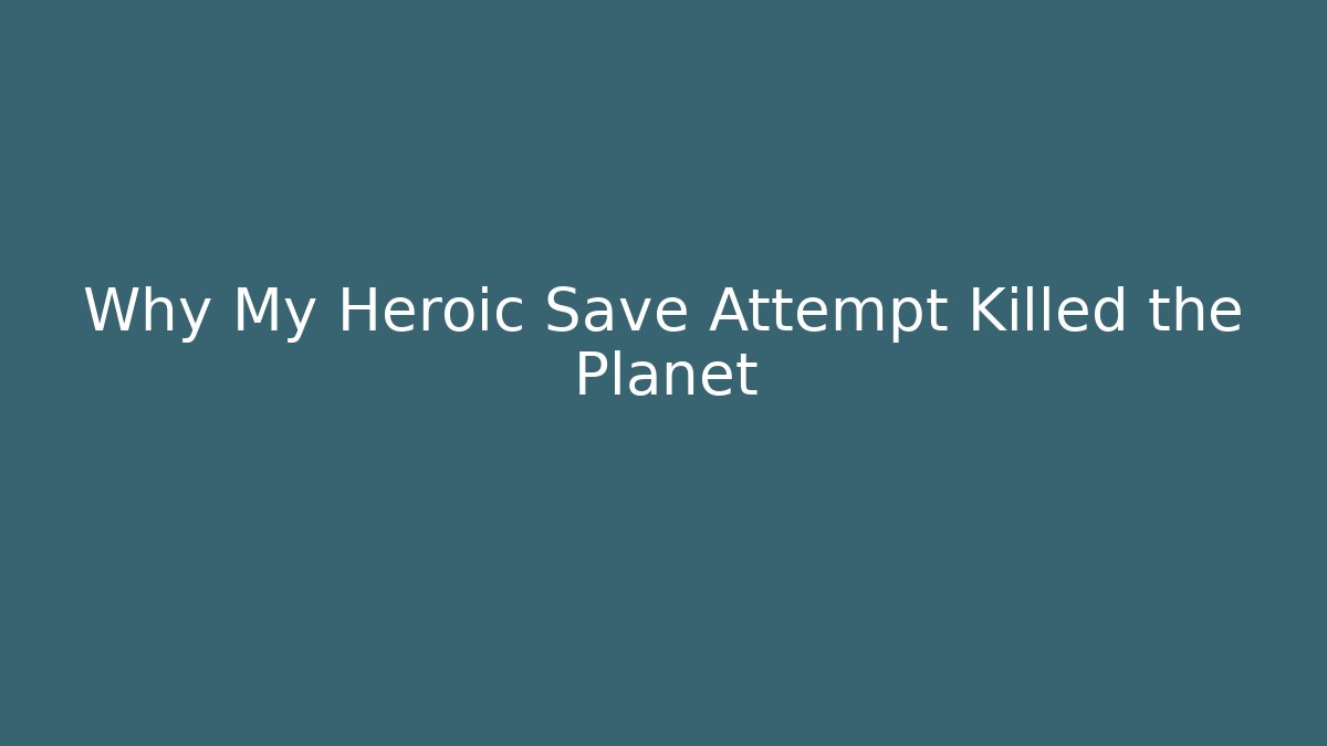 Why My Heroic Save Attempt Killed the Planet