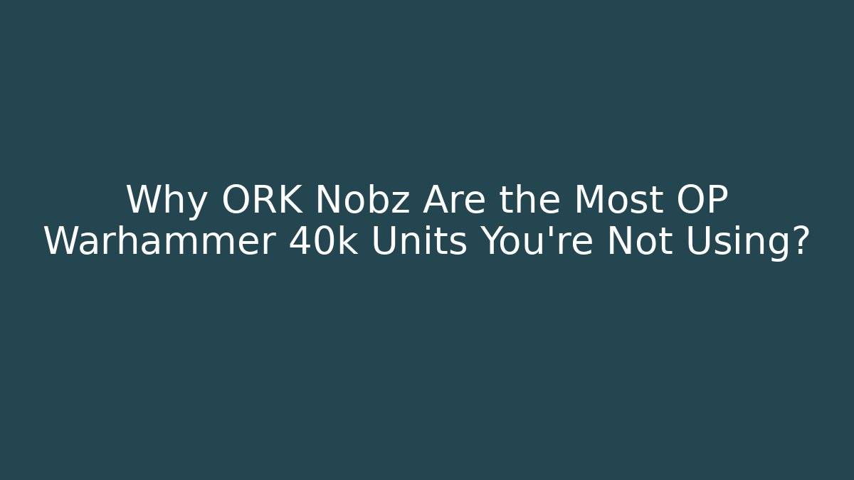 Why ORK Nobz Are the Most OP Warhammer 40k Units You’re Not Using?