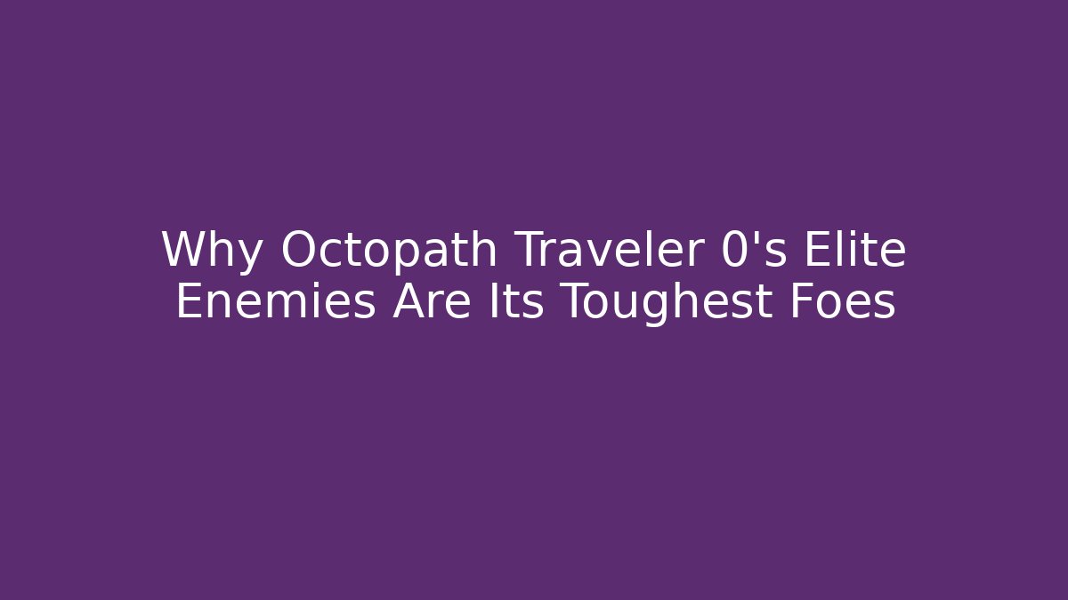 Why Octopath Traveler 0's Elite Enemies Are Its Toughest Foes
