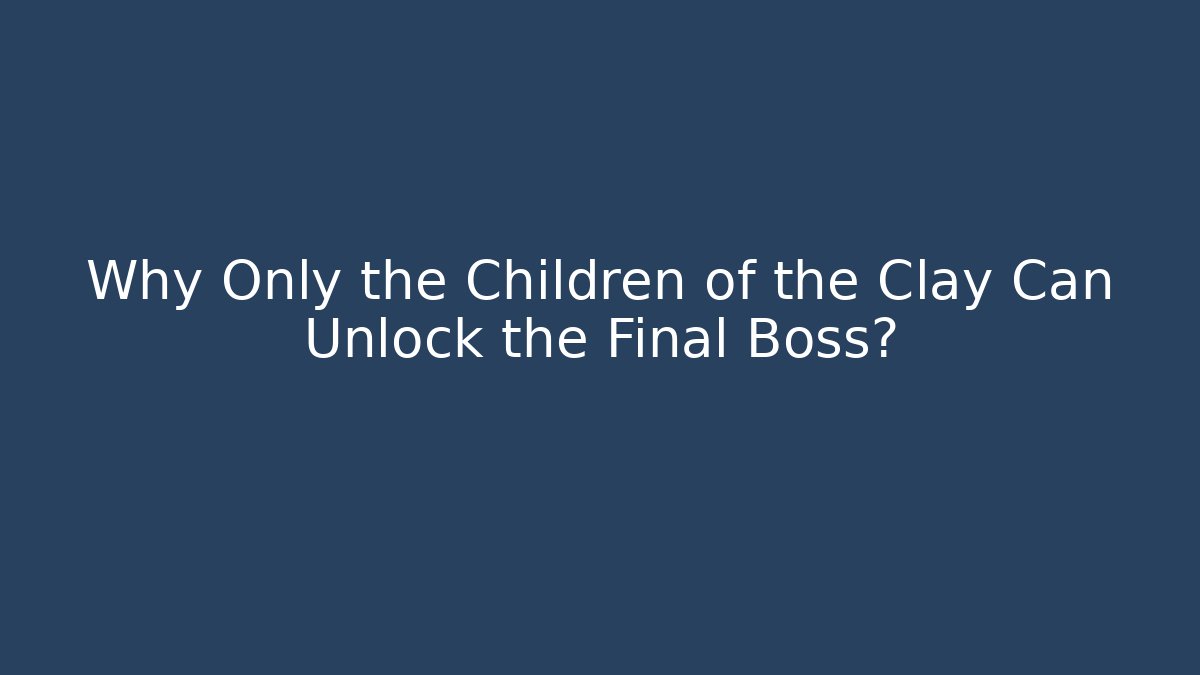 Why Only the Children of the Clay Can Unlock the Final Boss?