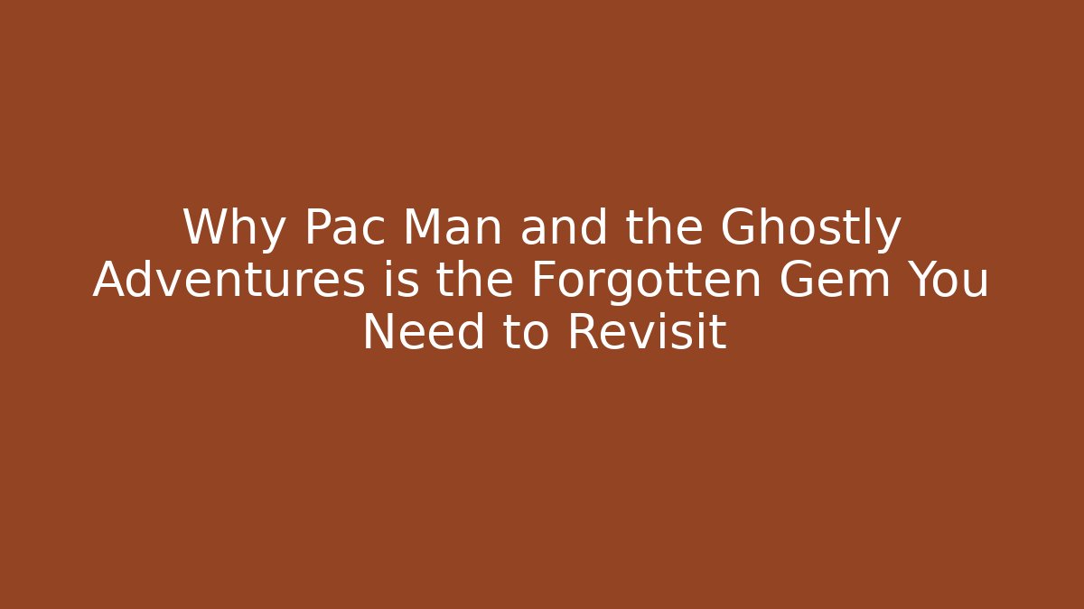 Why Pac Man and the Ghostly Adventures is the Forgotten Gem You Need to Revisit