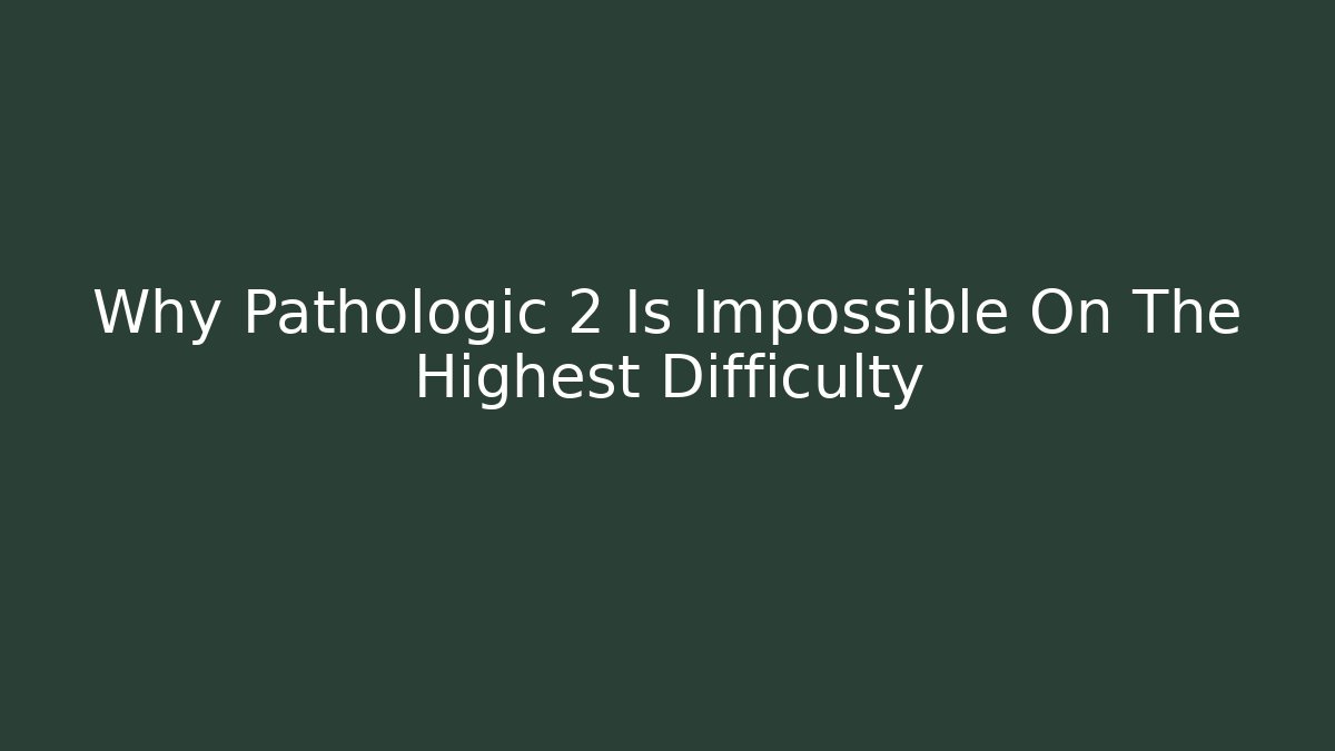 Why Pathologic 2 Is Impossible On The Highest Difficulty