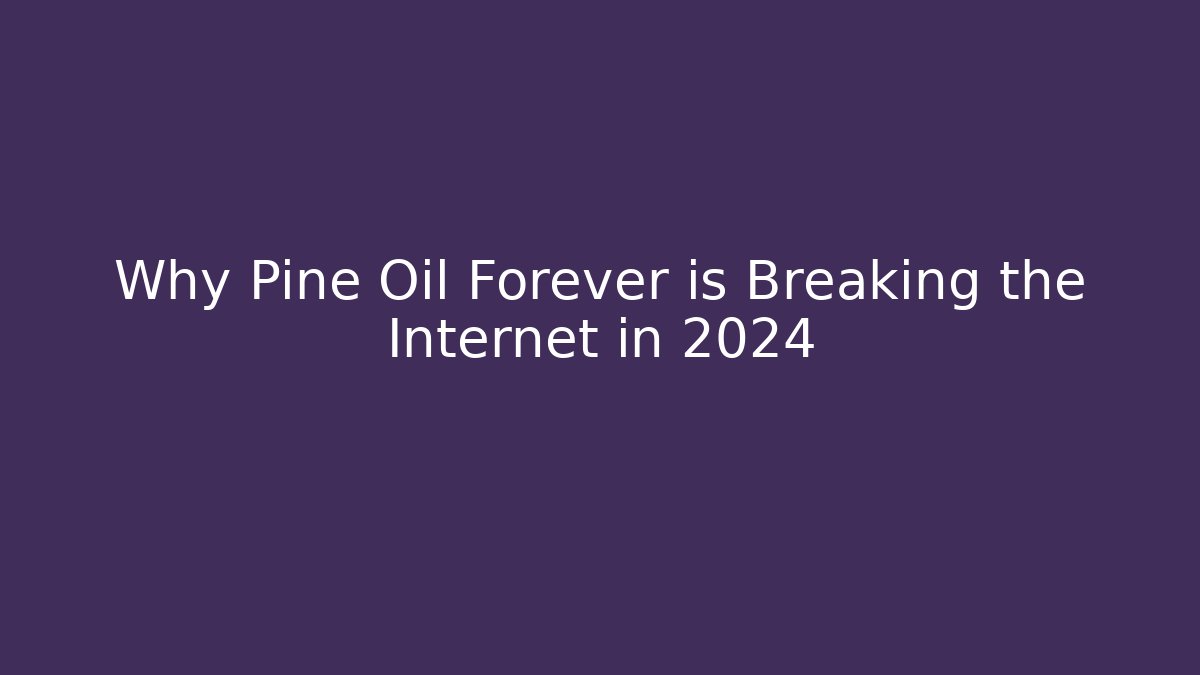 Why Pine Oil Forever is Breaking the Internet in 2024