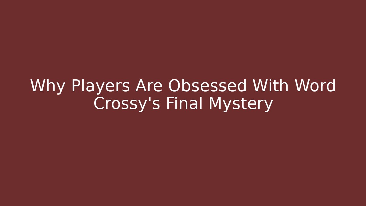 Why Players Are Obsessed With Word Crossy’s Final Mystery