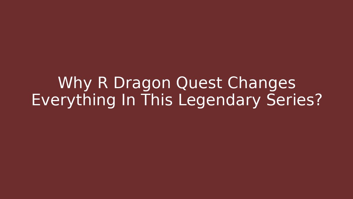 Why R Dragon Quest Changes Everything In This Legendary Series?