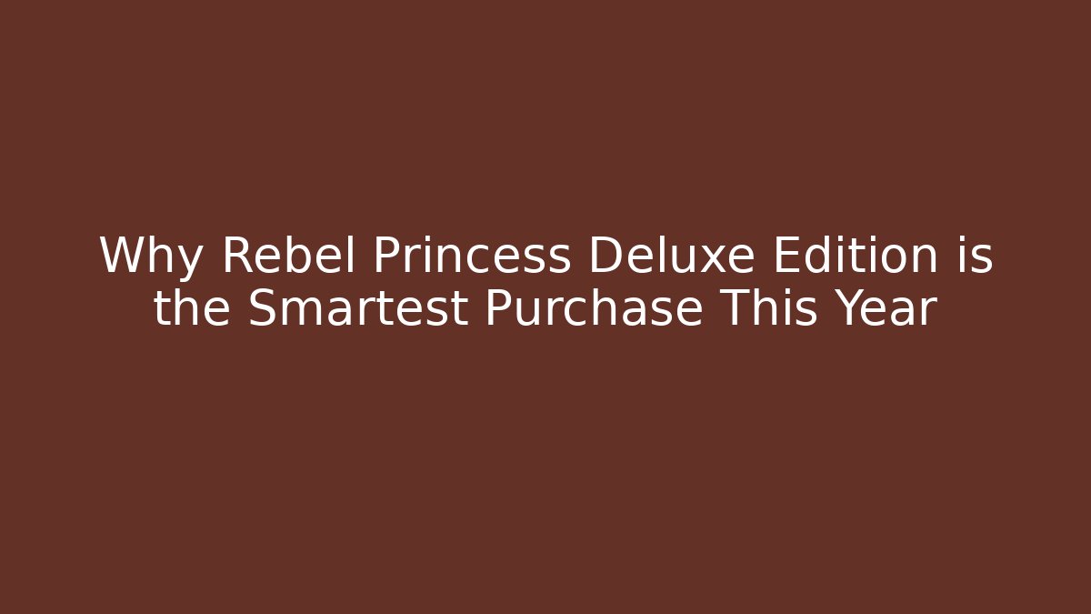 Why Rebel Princess Deluxe Edition is the Smartest Purchase This Year