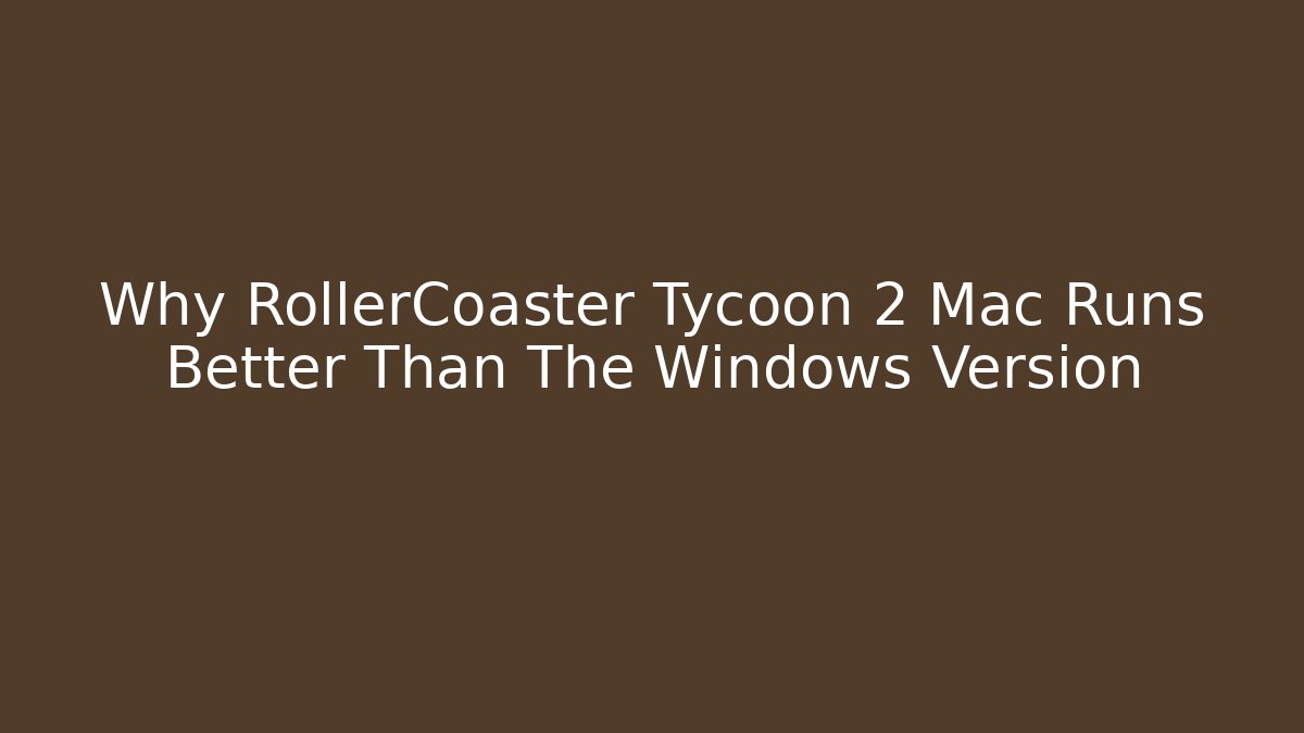 Why RollerCoaster Tycoon 2 Mac Runs Better Than The Windows Version