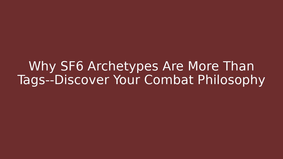 Why SF6 Archetypes Are More Than Tags—Discover Your Combat Philosophy