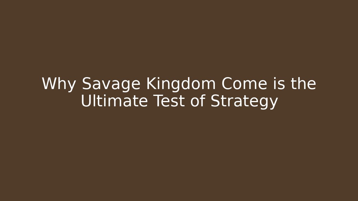 Why Savage Kingdom Come is the Ultimate Test of Strategy