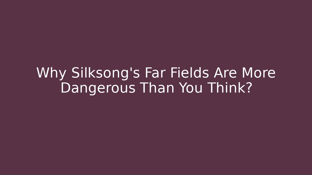 Why Silksong's Far Fields Are More Dangerous Than You Think?