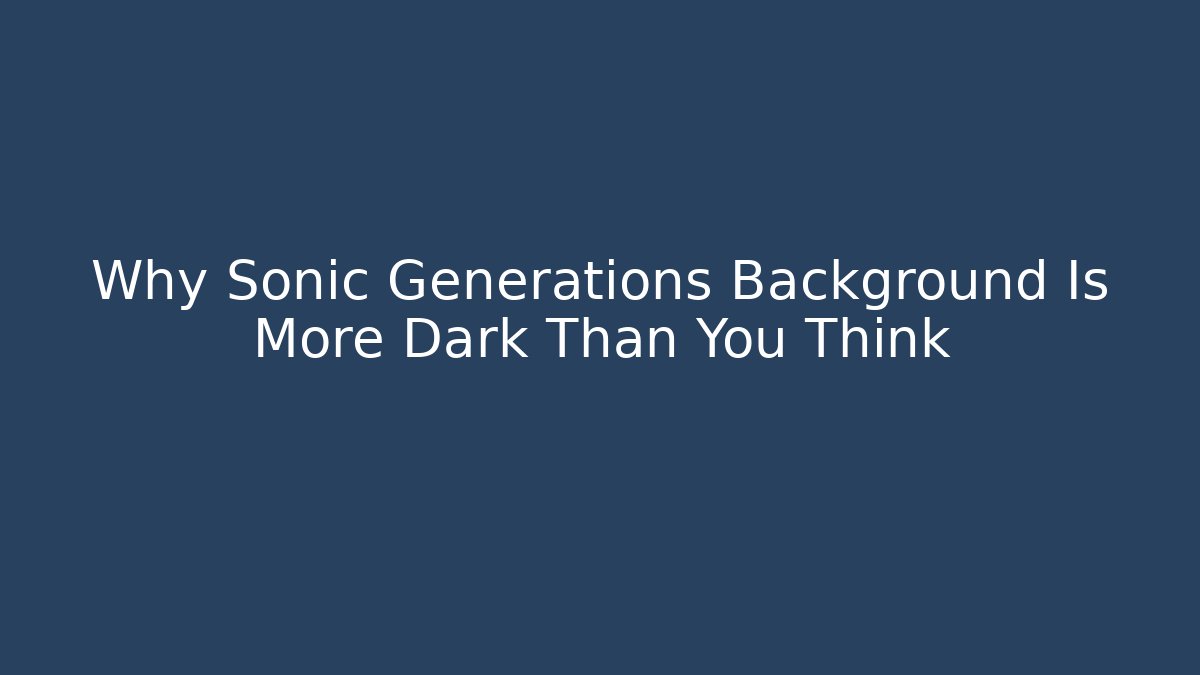 Why Sonic Generations Background Is More Dark Than You Think - The Family Holidays