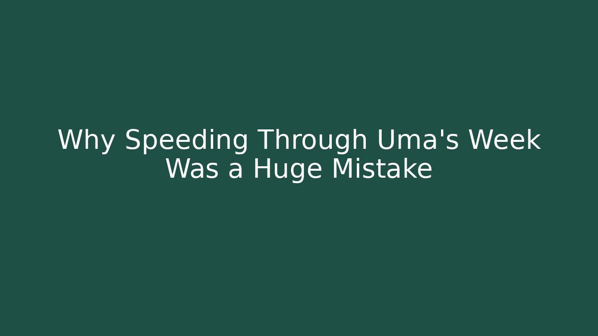 Why Speeding Through Uma’s Week Was a Huge Mistake