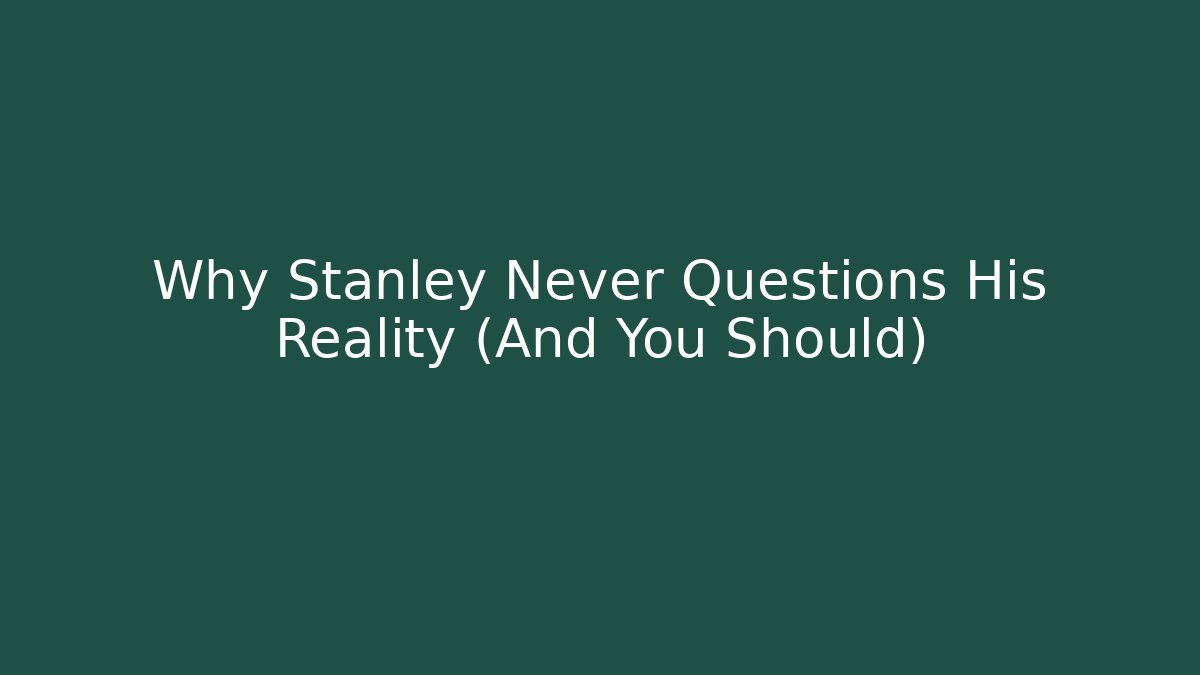 Why Stanley Never Questions His Reality (And You Should)