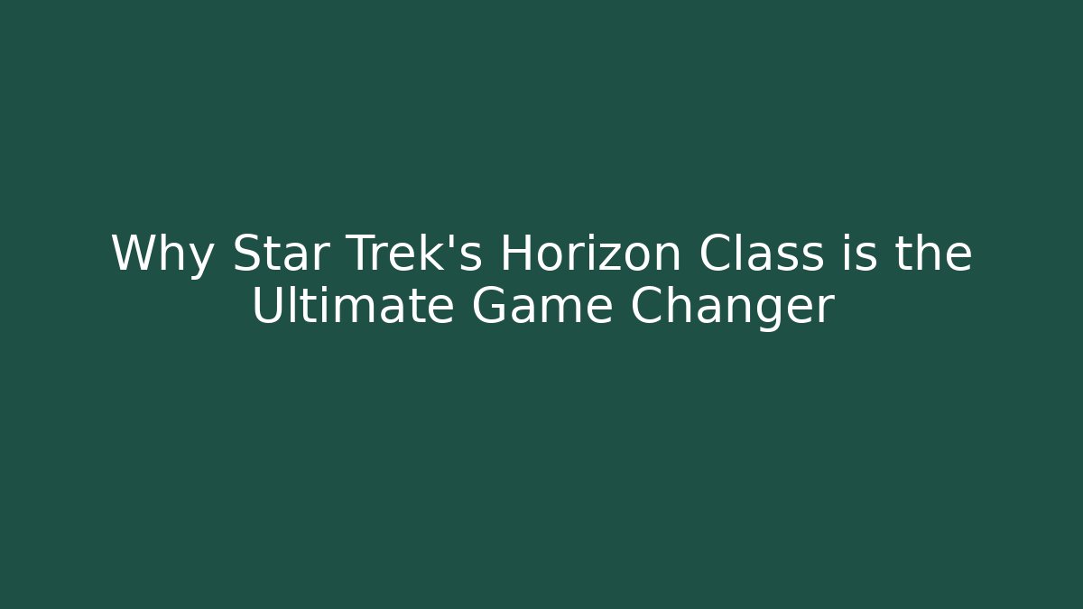 Why Star Trek's Horizon Class is the Ultimate Game Changer