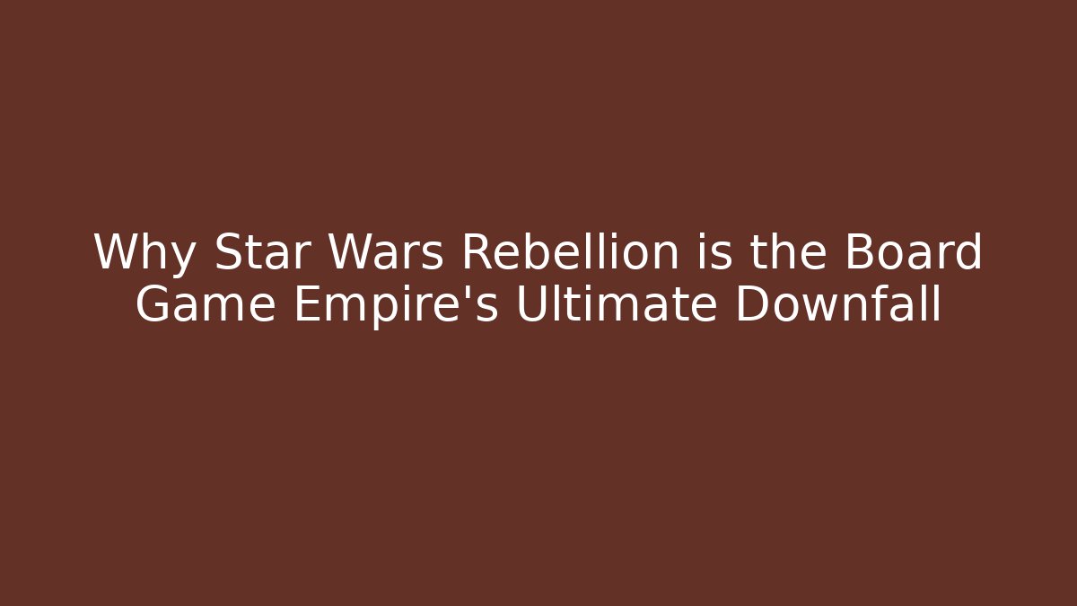 Why Star Wars Rebellion is the Board Game Empire's Ultimate Downfall