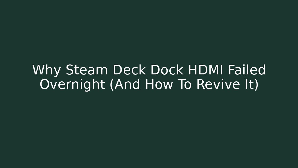 Why Steam Deck Dock HDMI Failed Overnight (And How To Revive It)