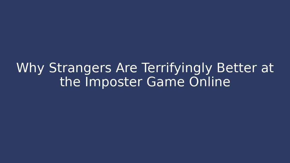 Why Strangers Are Terrifyingly Better at the Imposter Game Online