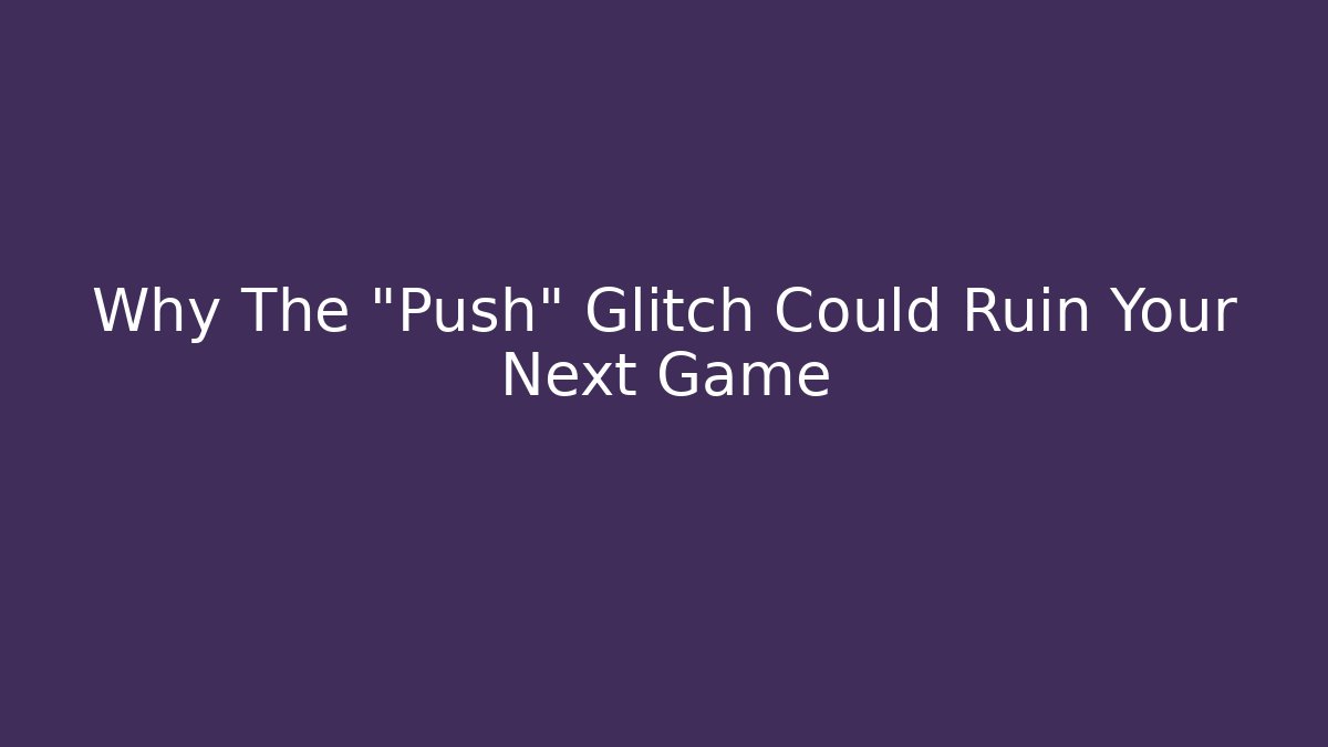 Why The "Push" Glitch Could Ruin Your Next Game