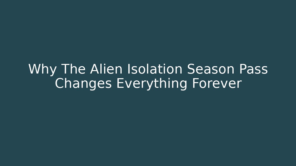 Why The Alien Isolation Season Pass Changes Everything Forever