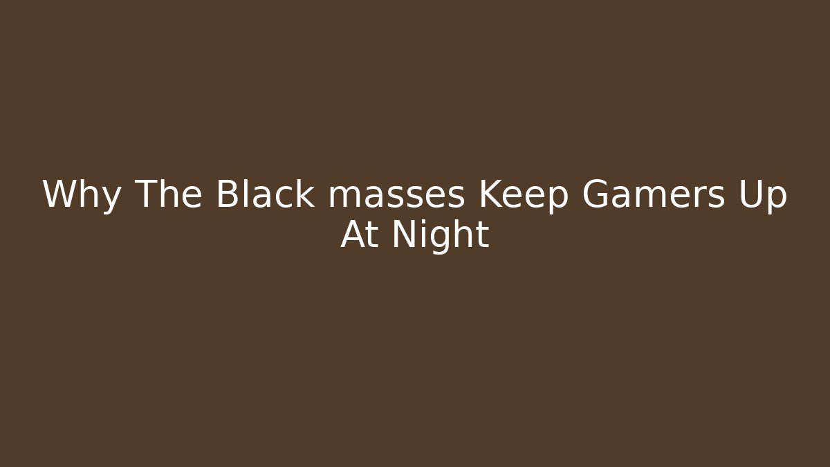 Why The Black masses Keep Gamers Up At Night - The Family Holidays