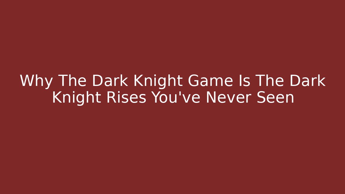 Why The Dark Knight Game Is The Dark Knight Rises You’ve Never Seen