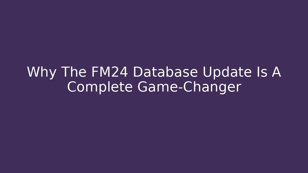 Why The FM24 Database Update Is A Complete Game-Changer