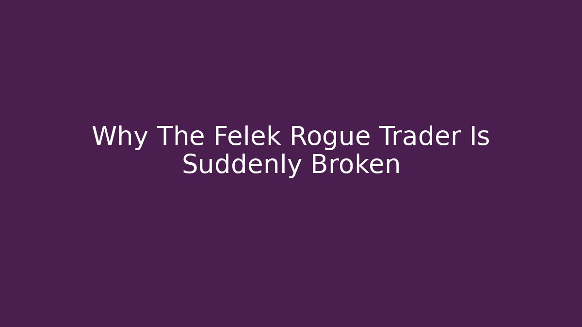 Why The Felek Rogue Trader Is Suddenly Broken