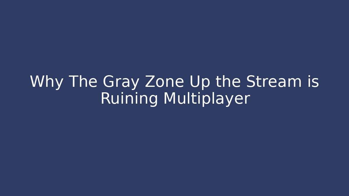 Why The Gray Zone Up the Stream is Ruining Multiplayer