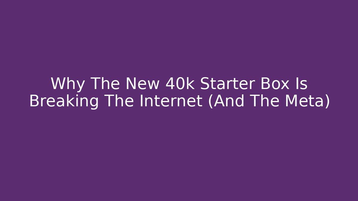 Why The New 40k Starter Box Is Breaking The Internet (And The Meta)