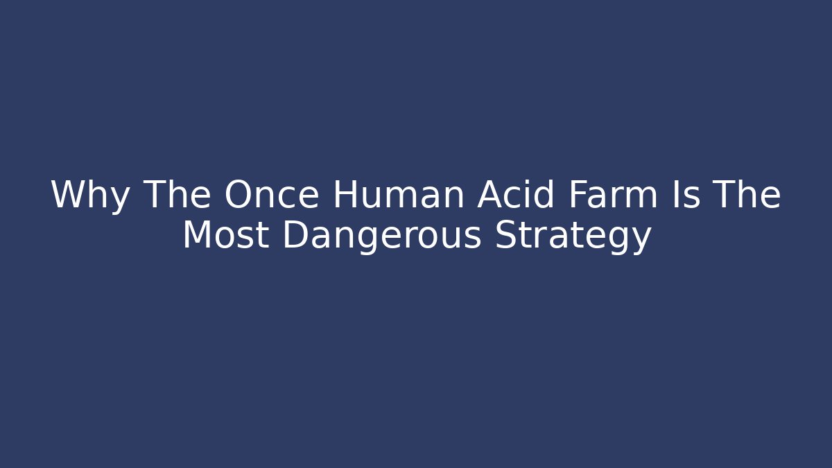 Why The Once Human Acid Farm Is The Most Dangerous Strategy