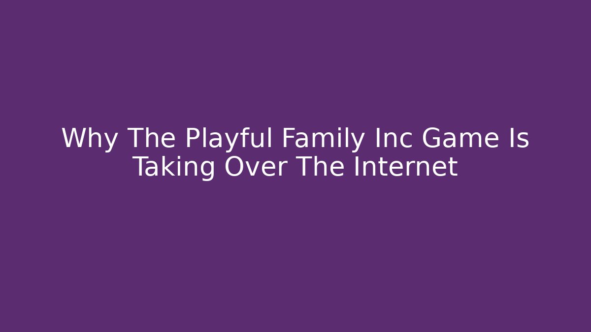 Why The Playful Family Inc Game Is Taking Over The Internet