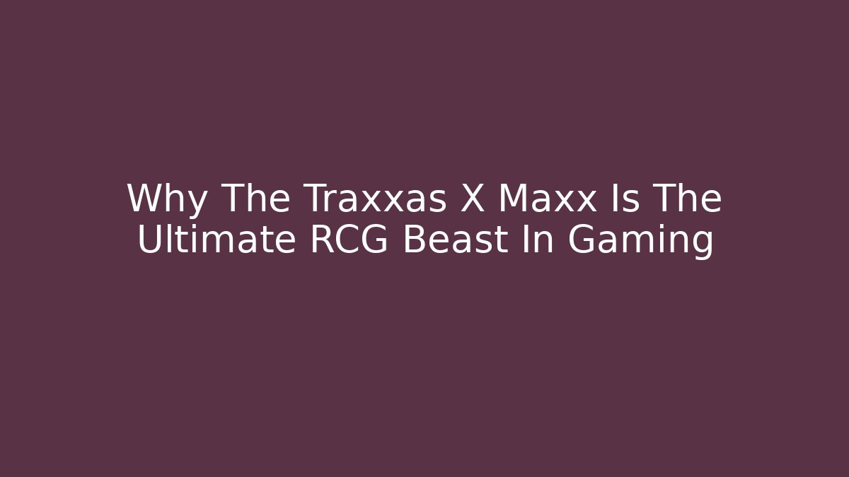 Why The Traxxas X Maxx Is The Ultimate RCG Beast In Gaming