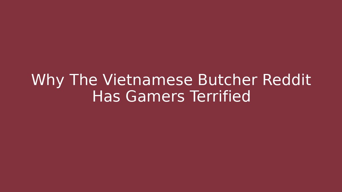 Why The Vietnamese Butcher Reddit Has Gamers Terrified