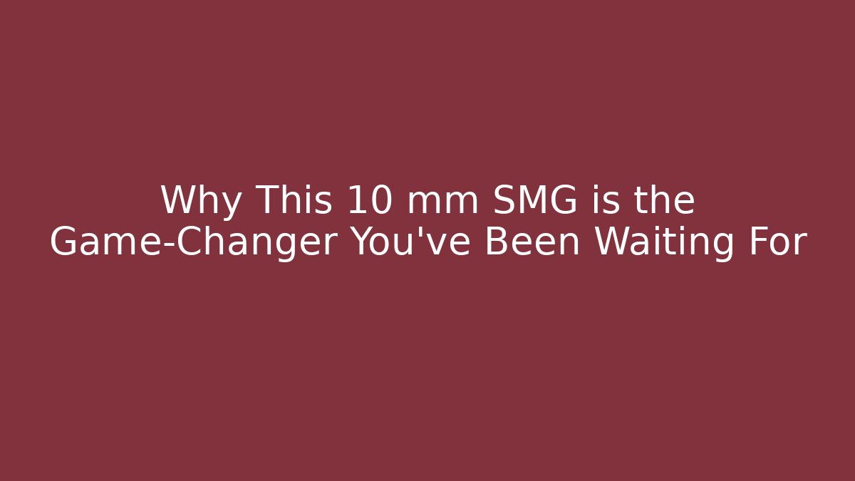 Why This 10 mm SMG is the Game-Changer You’ve Been Waiting For