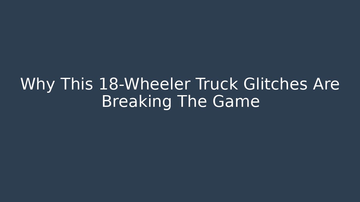 Why This 18-Wheeler Truck Glitches Are Breaking The Game