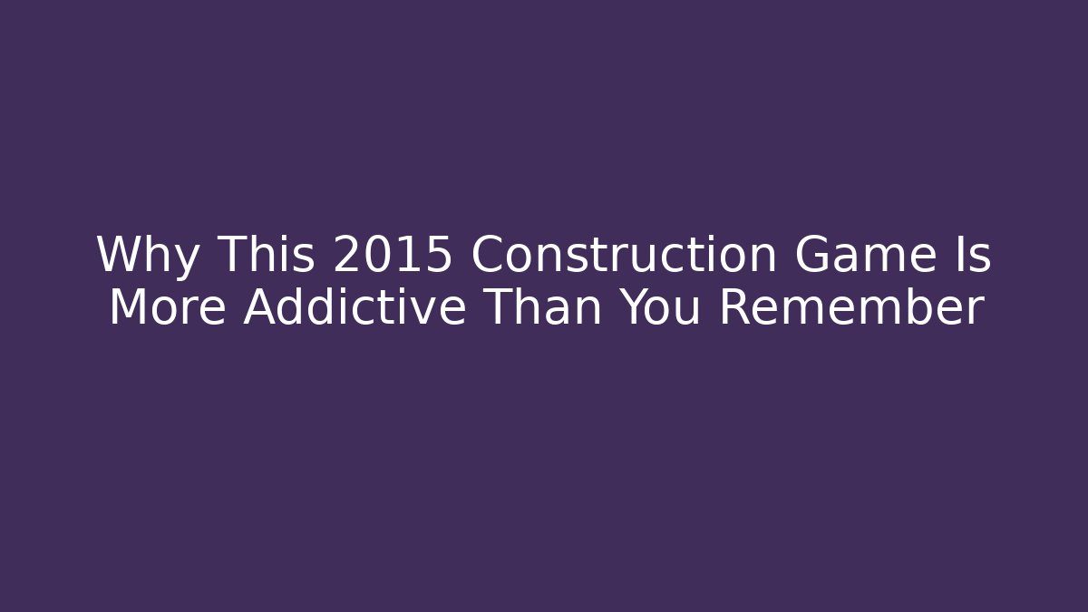 Why This 2015 Construction Game Is More Addictive Than You Remember