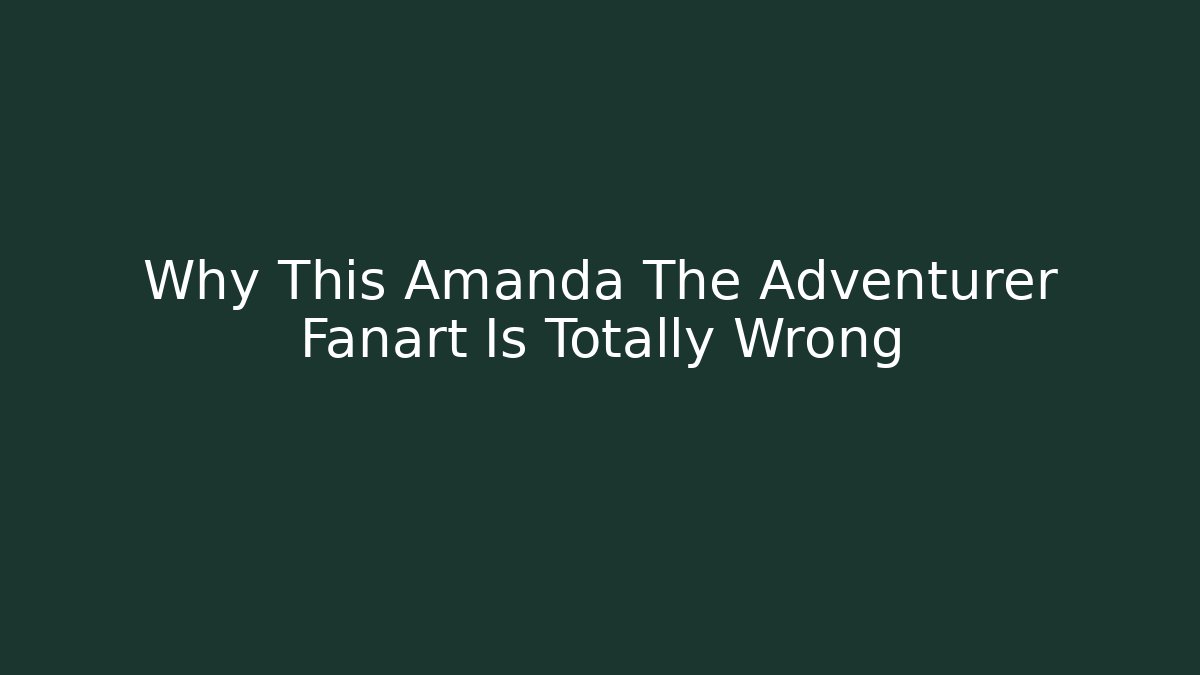 Why This Amanda The Adventurer Fanart Is Totally Wrong