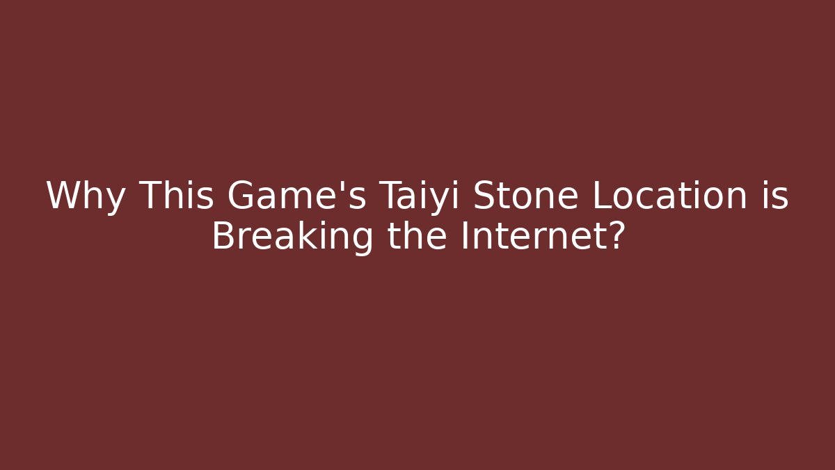 Why This Game’s Taiyi Stone Location is Breaking the Internet? - The Family Holidays