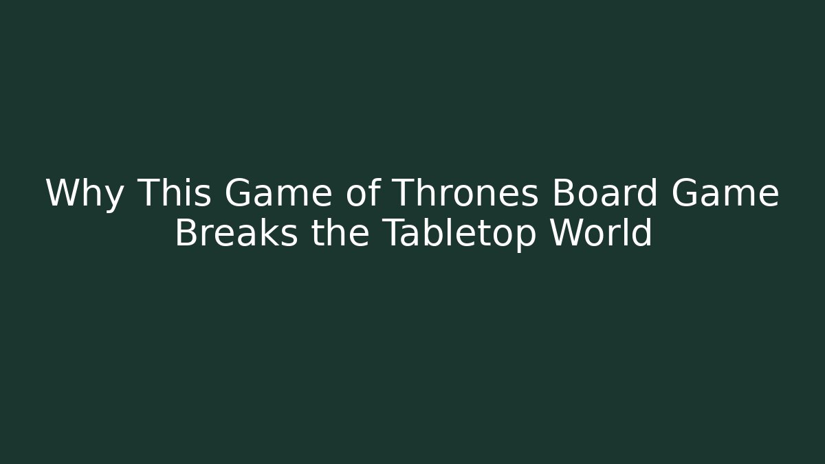 Why This Game of Thrones Board Game Breaks the Tabletop World - The Family Holidays