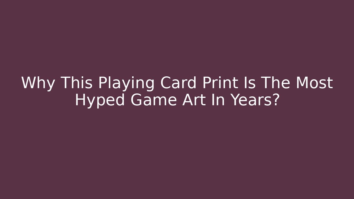 Why This Playing Card Print Is The Most Hyped Game Art In Years?
