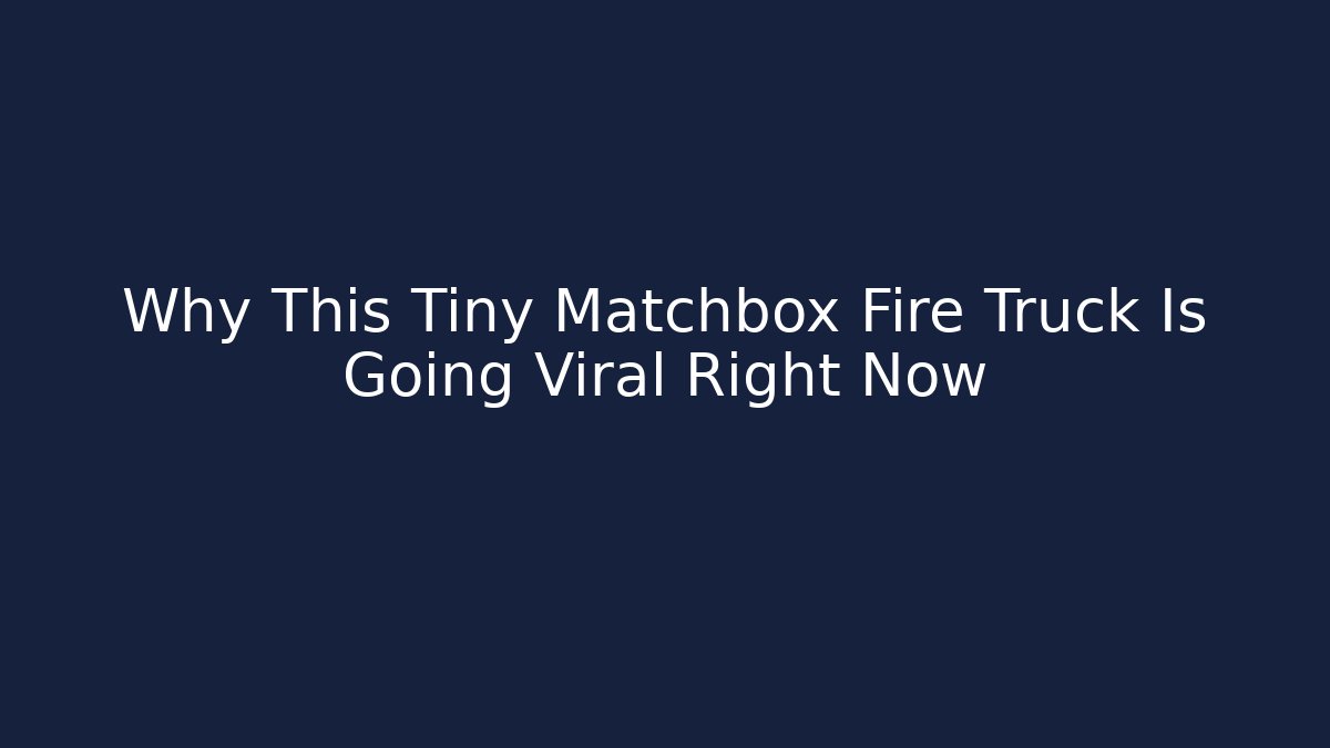 Why This Tiny Matchbox Fire Truck Is Going Viral Right Now