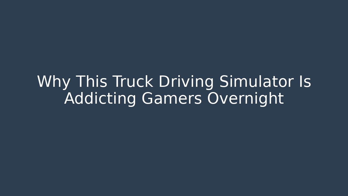 Why This Truck Driving Simulator Is Addicting Gamers Overnight